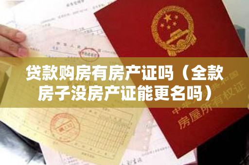 贷款购房有房产证吗（全款房子没房产证能更名吗）