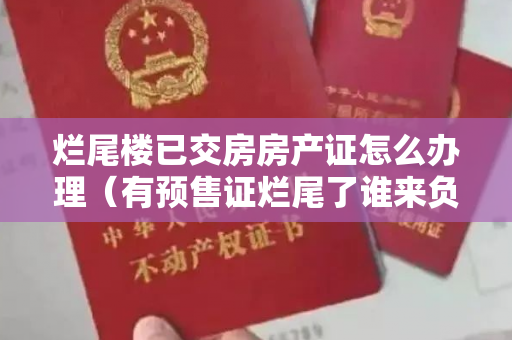 烂尾楼已交房房产证怎么办理（有预售证烂尾了谁来负责？）