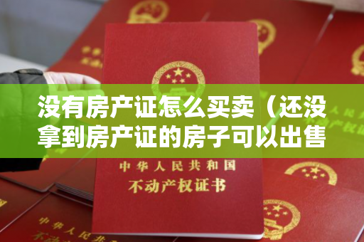 没有房产证怎么买卖（还没拿到房产证的房子可以出售吗？）