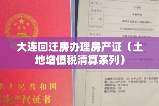 大连回迁房办理房产证（土地增值税清算系列）