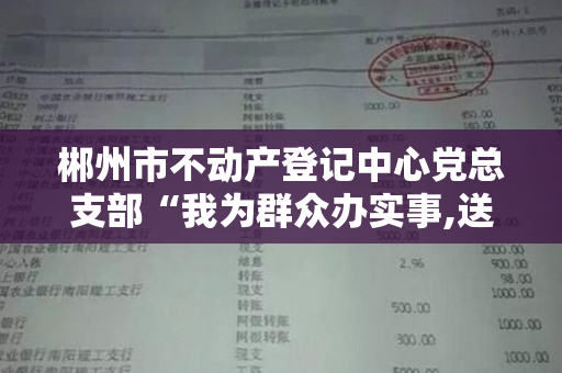 郴州市不动产登记中心党总支部“我为群众办实事,送证上门”活动