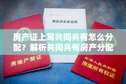 房产证上写共同共有怎么分配？解析共同共有房产分配方案！