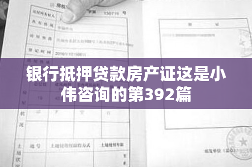 银行抵押贷款房产证这是小伟咨询的第392篇