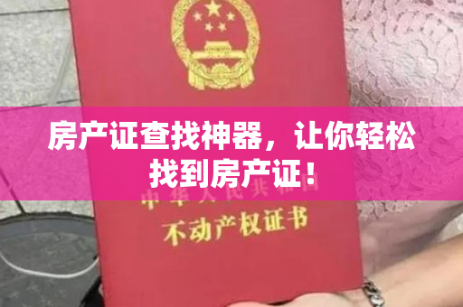 房产证查找神器，让你轻松找到房产证！