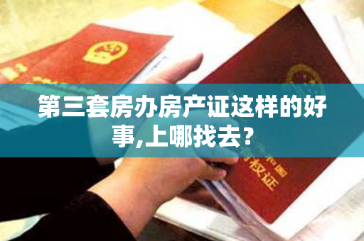 第三套房办房产证这样的好事,上哪找去？