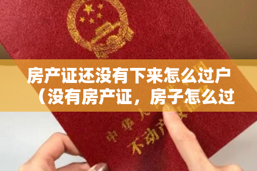 房产证还没有下来怎么过户（没有房产证，房子怎么过户？）