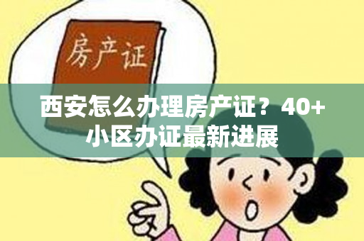 西安怎么办理房产证？40+小区办证最新进展