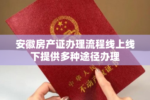 安徽房产证办理流程线上线下提供多种途径办理