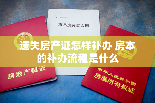 遗失房产证怎样补办 房本的补办流程是什么