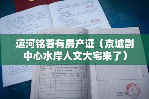 运河铭著有房产证（京城副中心水岸人文大宅来了）