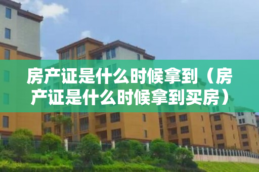 房产证是什么时候拿到（房产证是什么时候拿到买房）