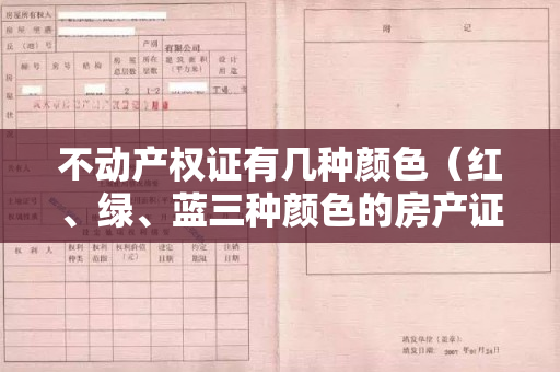 不动产权证有几种颜色（红、绿、蓝三种颜色的房产证，你真的了解吗？）