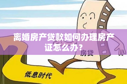 离婚房产贷款如何办理房产证怎么办？