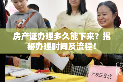 房产证办理多久能下来？揭秘办理时间及流程！