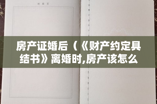 房产证婚后（《财产约定具结书》离婚时,房产该怎么分？）