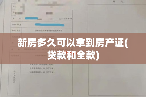 新房多久可以拿到房产证(贷款和全款)