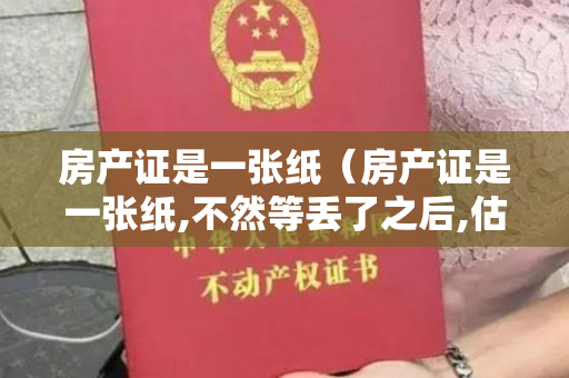 房产证是一张纸（房产证是一张纸,不然等丢了之后,估计你连哭的地方都没有!）