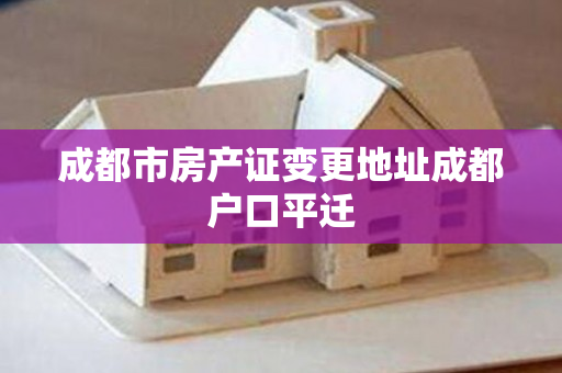 成都市房产证变更地址成都户口平迁