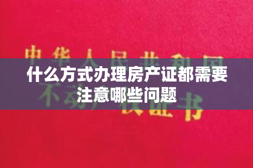 什么方式办理房产证都需要注意哪些问题