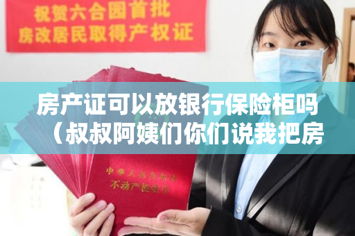 房产证可以放银行保险柜吗（叔叔阿姨们你们说我把房照放银行能安全么 我能相信我二大...）