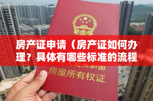 房产证申请（房产证如何办理？具体有哪些标准的流程和规范？）