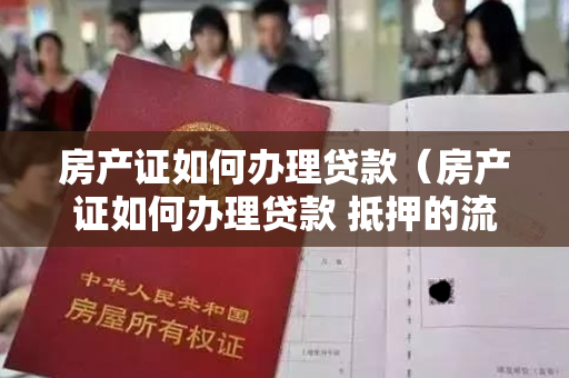 房产证如何办理贷款（房产证如何办理贷款 抵押的流程是什么）