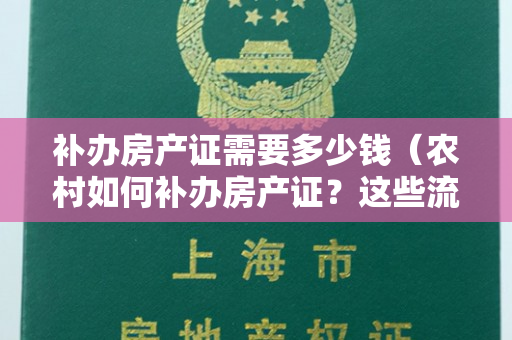 补办房产证需要多少钱（农村如何补办房产证？这些流程不可忽视）