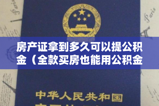房产证拿到多久可以提公积金（全款买房也能用公积金了，但是有时间限制的哦，还是要注意...）