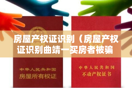 房屋产权证识别（房屋产权证识别曲靖一买房者被骗 35 万,房产证也敢造假）