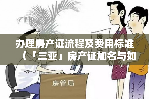 办理房产证流程及费用标准（「三亚」房产证加名与如何办理房产证手续？）
