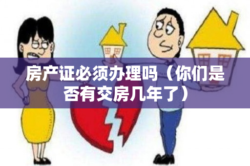 房产证必须办理吗（你们是否有交房几年了）