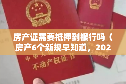 房产证需要抵押到银行吗（房产6个新规早知道，2022年房产交易的人要当心了）