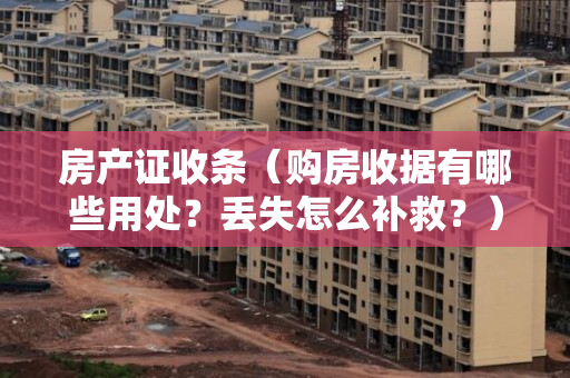 房产证收条（购房收据有哪些用处？丢失怎么补救？）