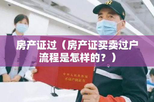 房产证过（房产证买卖过户流程是怎样的？）