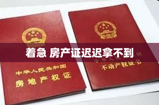 着急 房产证迟迟拿不到