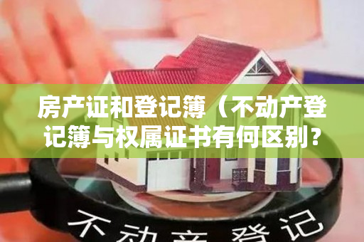 房产证和登记簿（不动产登记簿与权属证书有何区别？）