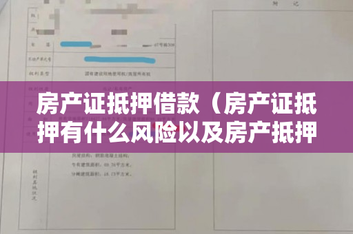 房产证抵押借款（房产证抵押有什么风险以及房产抵押借款流程有哪些）