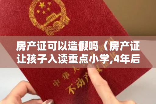 房产证可以造假吗（房产证让孩子入读重点小学,4年后事情败露）