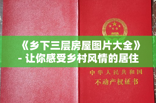 《乡下三层房屋图片大全》- 让你感受乡村风情的居住之美