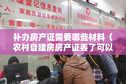 补办房产证需要哪些材料（农村自建房房产证丢了可以补办吗？房产证丢了有危险吗？）