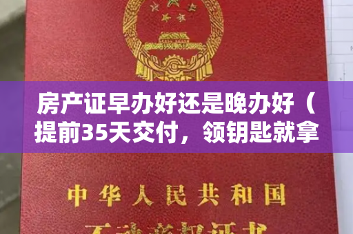 房产证早办好还是晚办好（提前35天交付，领钥匙就拿证！烟台万科6月现“多盘齐交”）