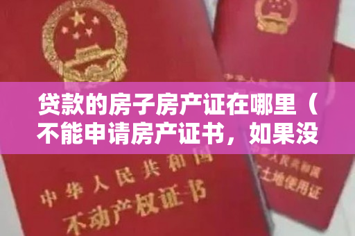 贷款的房子房产证在哪里（不能申请房产证书，如果没有办理这些手续也可以在银行存放）