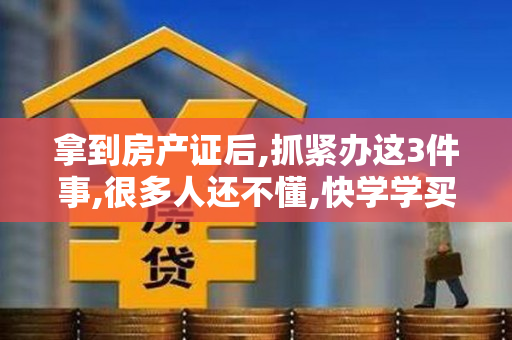 拿到房产证后,抓紧办这3件事,很多人还不懂,快学学买房