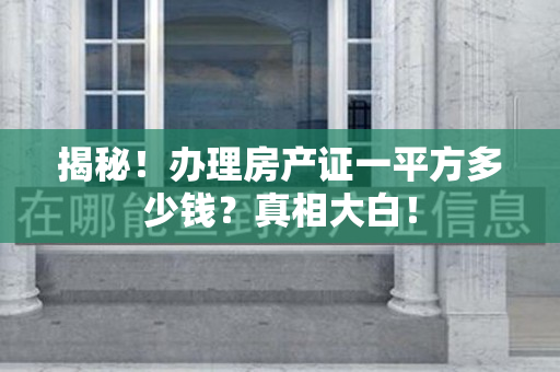 揭秘！办理房产证一平方多少钱？真相大白！