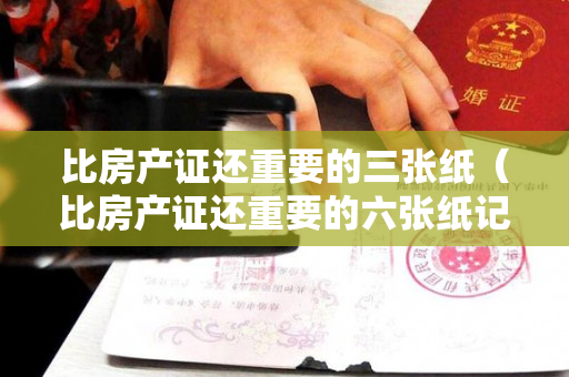 比房产证还重要的三张纸（比房产证还重要的六张纸记得保存哦#清镇房产）