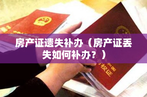房产证遗失补办（房产证丢失如何补办？）
