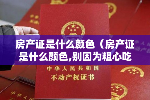 房产证是什么颜色（房产证是什么颜色,别因为粗心吃了亏!）