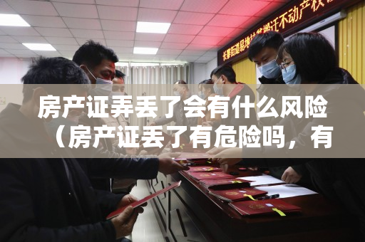 房产证弄丢了会有什么风险（房产证丢了有危险吗，有什么规定？）