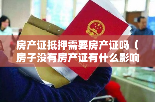 房产证抵押需要房产证吗（房子没有房产证有什么影响？）