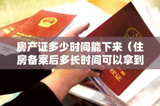 房产证多少时间能下来（住房备案后多长时间可以拿到房产证？）